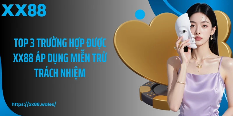 Top 3 trường hợp được XX88 áp dụng miễn trừ trách nhiệm